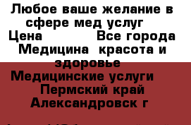 Любое ваше желание в сфере мед.услуг. › Цена ­ 1 100 - Все города Медицина, красота и здоровье » Медицинские услуги   . Пермский край,Александровск г.